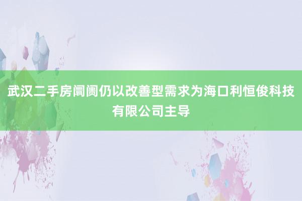 武汉二手房阛阓仍以改善型需求为海口利恒俊科技有限公司主导