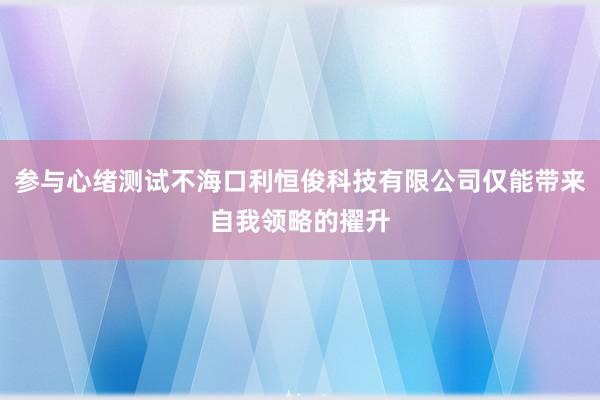 参与心绪测试不海口利恒俊科技有限公司仅能带来自我领略的擢升