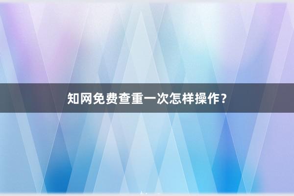 知网免费查重一次怎样操作?