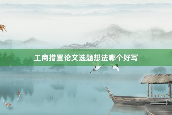 工商措置论文选题想法哪个好写