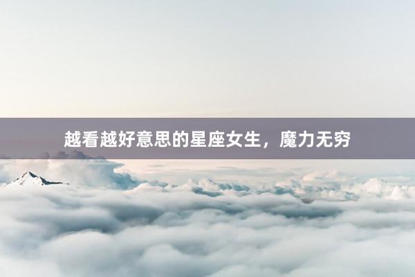 越看越好意思的星座女生，魔力无穷