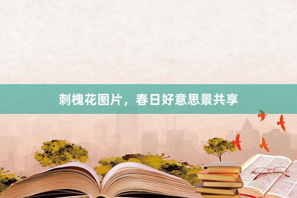 刺槐花图片，春日好意思景共享