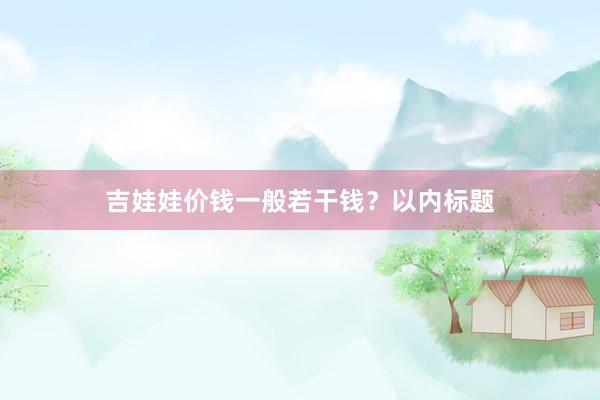 吉娃娃价钱一般若干钱？以内标题